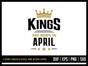 T Shirt Design King Are Born April SVG