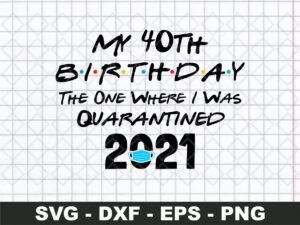 My 40th Birthday The One Where I Was Quarantined 2021 SVG Cut File