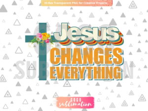 Jesus Changes Everything png - Sublimation design
