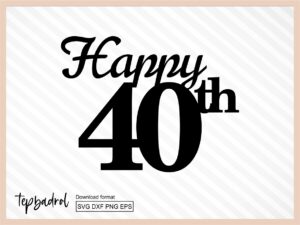 Happy 40th, Happy 40th Birthday Cake Topper svg