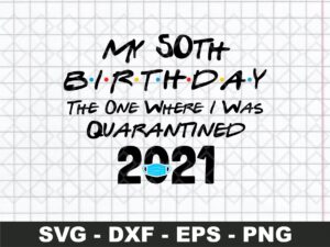My 50st Birthday The One Where I Was Quarantined 2021 SVG Cut File