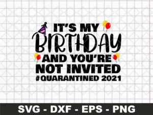 It’s My Birthday And You’re Not Invited Quarantined 2021 SVG