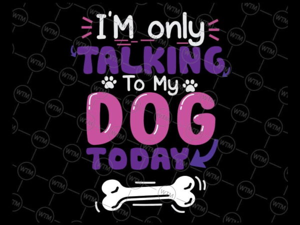 VC WTM CV DAD27 Vectorency I'm only talking to my dog today SVG, Dog Lover svg, funny cute dog SVG, Loves Dogs Svg Cricut Cut File