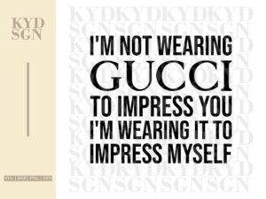 I-am-not-wearing-Gucci-to-impress-you-I-am-wearing-it-to-impress-myself-svg