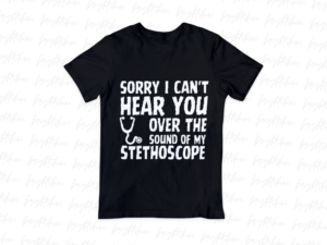 Sorry, I Can't Hear You Over the Sound of My Stethoscope Shirt