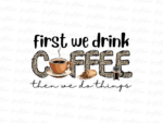 First we drink coffee then we do things png T-shirt